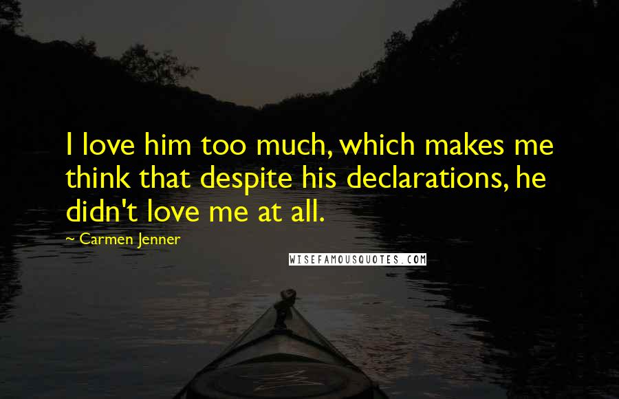 Carmen Jenner Quotes: I love him too much, which makes me think that despite his declarations, he didn't love me at all.