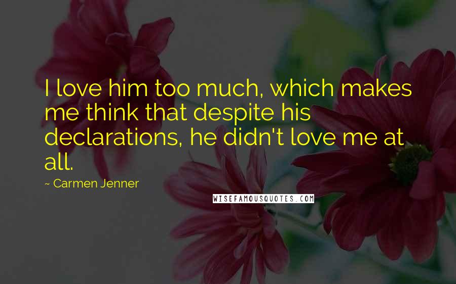 Carmen Jenner Quotes: I love him too much, which makes me think that despite his declarations, he didn't love me at all.