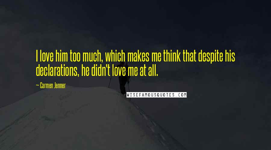 Carmen Jenner Quotes: I love him too much, which makes me think that despite his declarations, he didn't love me at all.