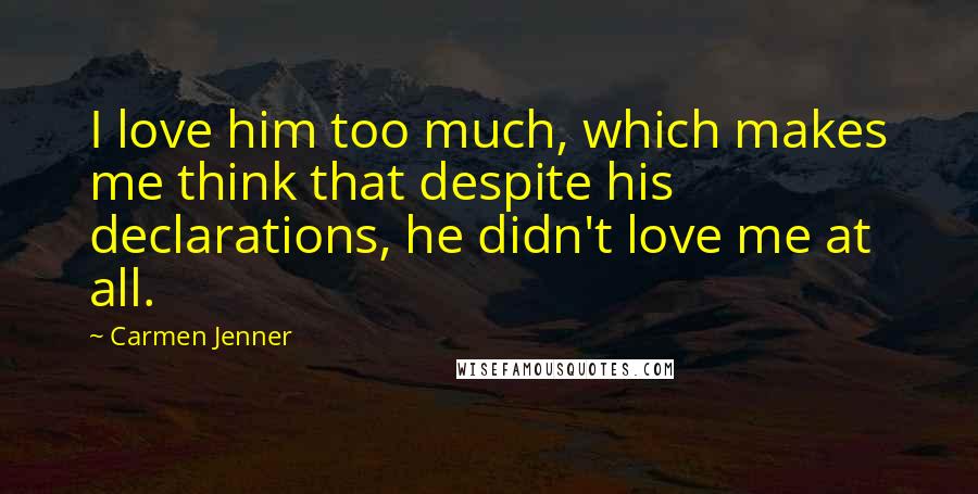 Carmen Jenner Quotes: I love him too much, which makes me think that despite his declarations, he didn't love me at all.