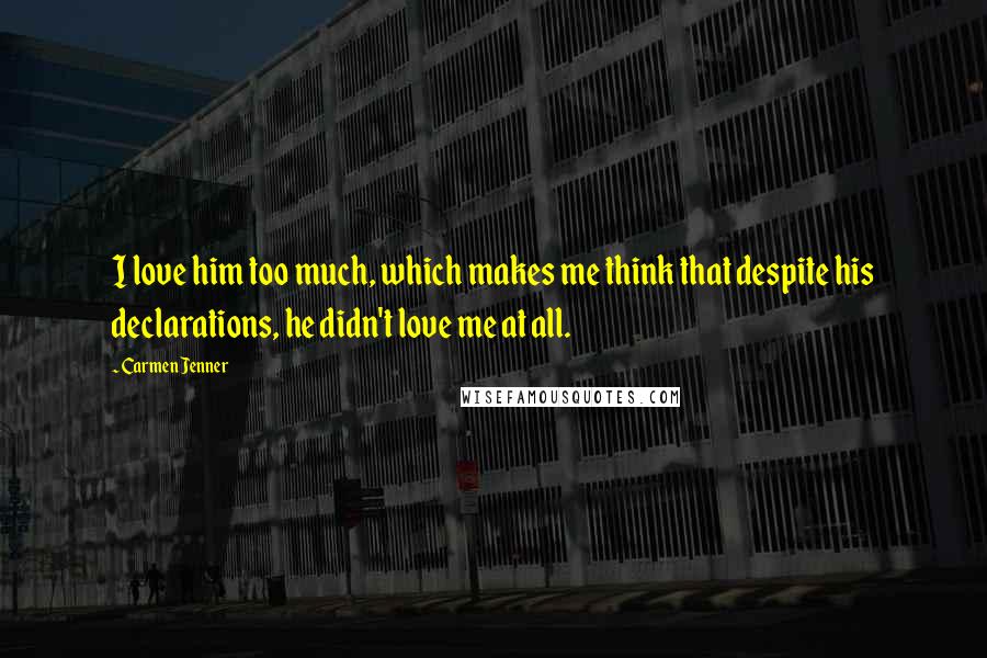 Carmen Jenner Quotes: I love him too much, which makes me think that despite his declarations, he didn't love me at all.