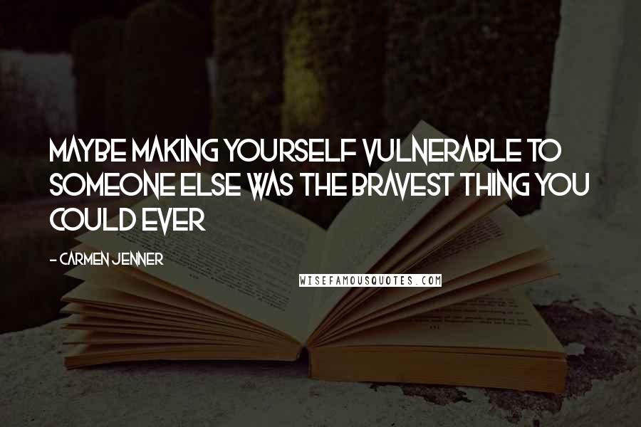 Carmen Jenner Quotes: Maybe making yourself vulnerable to someone else was the bravest thing you could ever