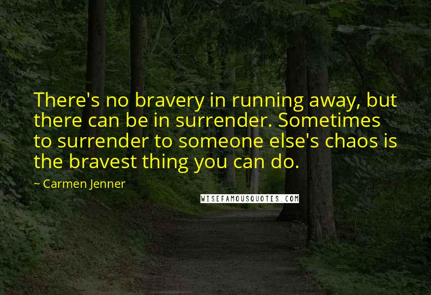 Carmen Jenner Quotes: There's no bravery in running away, but there can be in surrender. Sometimes to surrender to someone else's chaos is the bravest thing you can do.