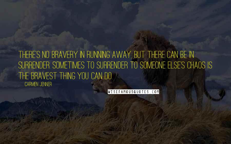 Carmen Jenner Quotes: There's no bravery in running away, but there can be in surrender. Sometimes to surrender to someone else's chaos is the bravest thing you can do.