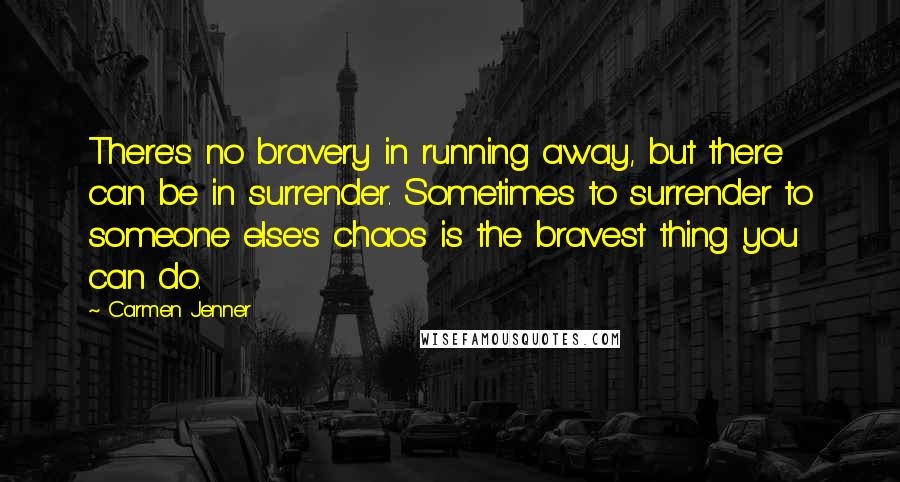 Carmen Jenner Quotes: There's no bravery in running away, but there can be in surrender. Sometimes to surrender to someone else's chaos is the bravest thing you can do.