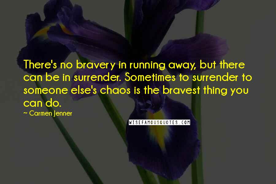 Carmen Jenner Quotes: There's no bravery in running away, but there can be in surrender. Sometimes to surrender to someone else's chaos is the bravest thing you can do.
