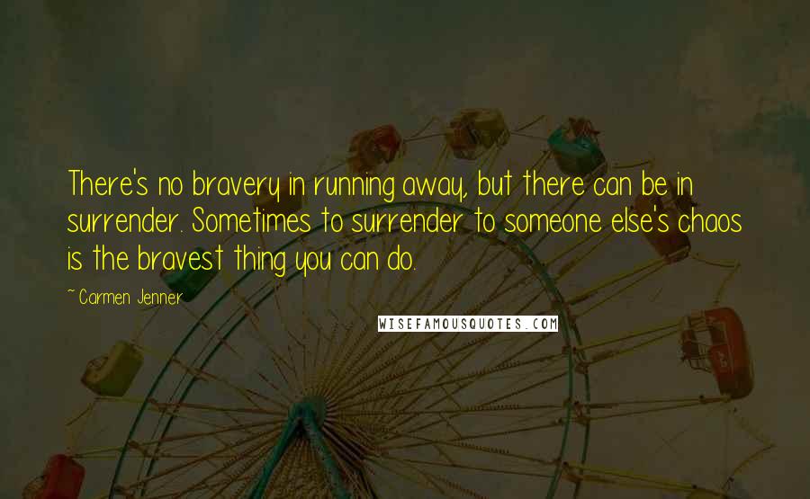 Carmen Jenner Quotes: There's no bravery in running away, but there can be in surrender. Sometimes to surrender to someone else's chaos is the bravest thing you can do.
