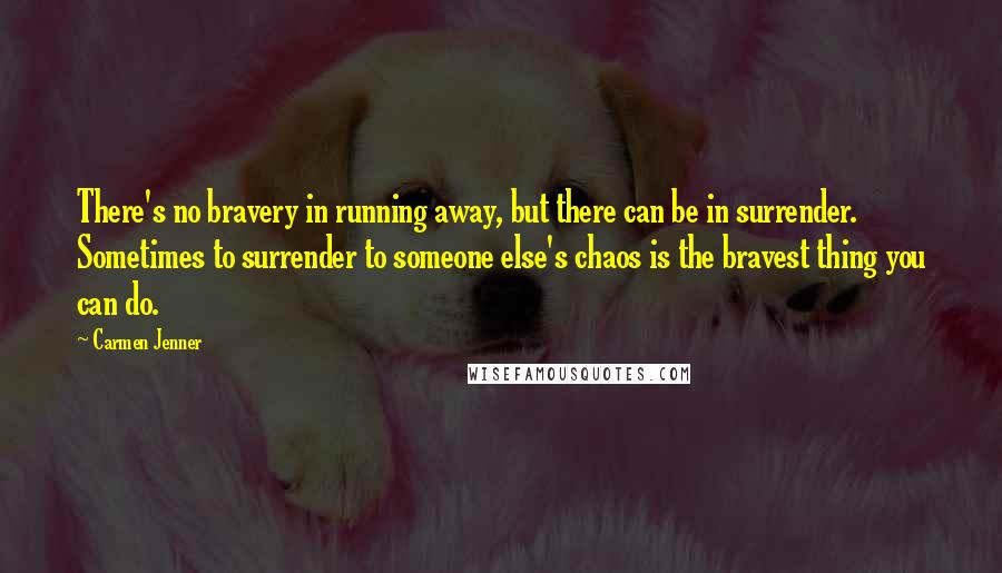 Carmen Jenner Quotes: There's no bravery in running away, but there can be in surrender. Sometimes to surrender to someone else's chaos is the bravest thing you can do.