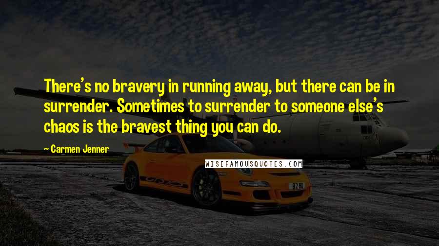Carmen Jenner Quotes: There's no bravery in running away, but there can be in surrender. Sometimes to surrender to someone else's chaos is the bravest thing you can do.