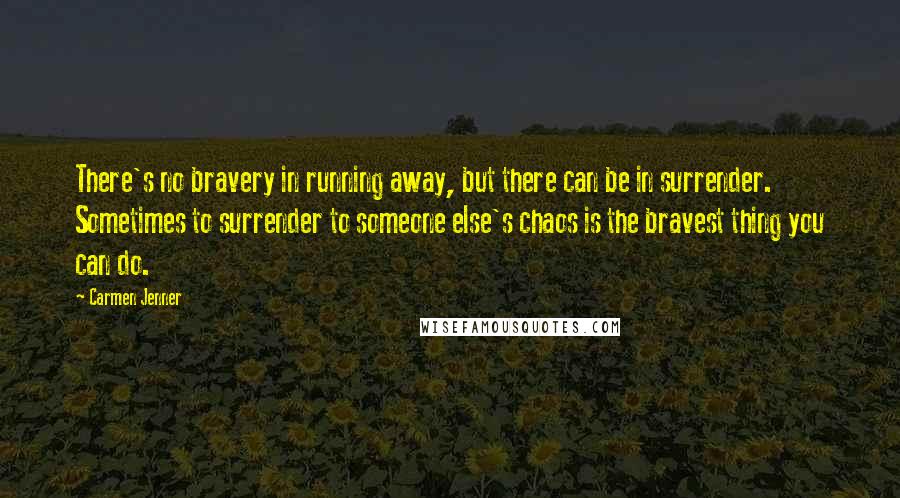 Carmen Jenner Quotes: There's no bravery in running away, but there can be in surrender. Sometimes to surrender to someone else's chaos is the bravest thing you can do.