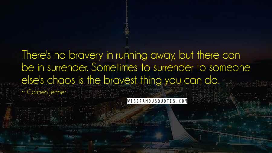 Carmen Jenner Quotes: There's no bravery in running away, but there can be in surrender. Sometimes to surrender to someone else's chaos is the bravest thing you can do.