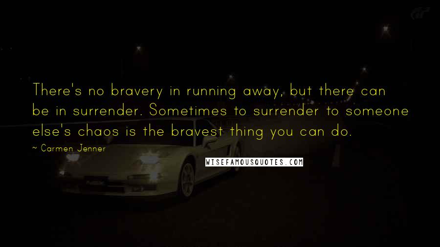 Carmen Jenner Quotes: There's no bravery in running away, but there can be in surrender. Sometimes to surrender to someone else's chaos is the bravest thing you can do.