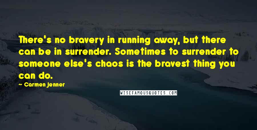 Carmen Jenner Quotes: There's no bravery in running away, but there can be in surrender. Sometimes to surrender to someone else's chaos is the bravest thing you can do.
