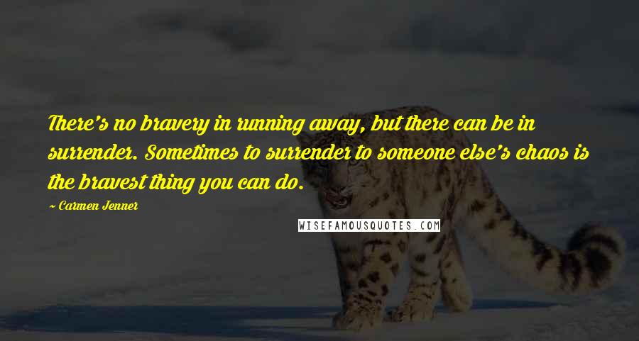 Carmen Jenner Quotes: There's no bravery in running away, but there can be in surrender. Sometimes to surrender to someone else's chaos is the bravest thing you can do.