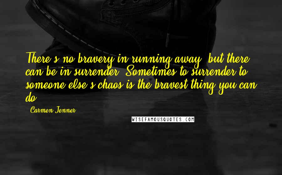 Carmen Jenner Quotes: There's no bravery in running away, but there can be in surrender. Sometimes to surrender to someone else's chaos is the bravest thing you can do.