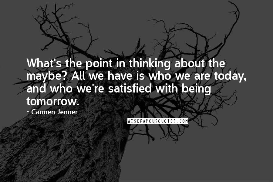 Carmen Jenner Quotes: What's the point in thinking about the maybe? All we have is who we are today, and who we're satisfied with being tomorrow.