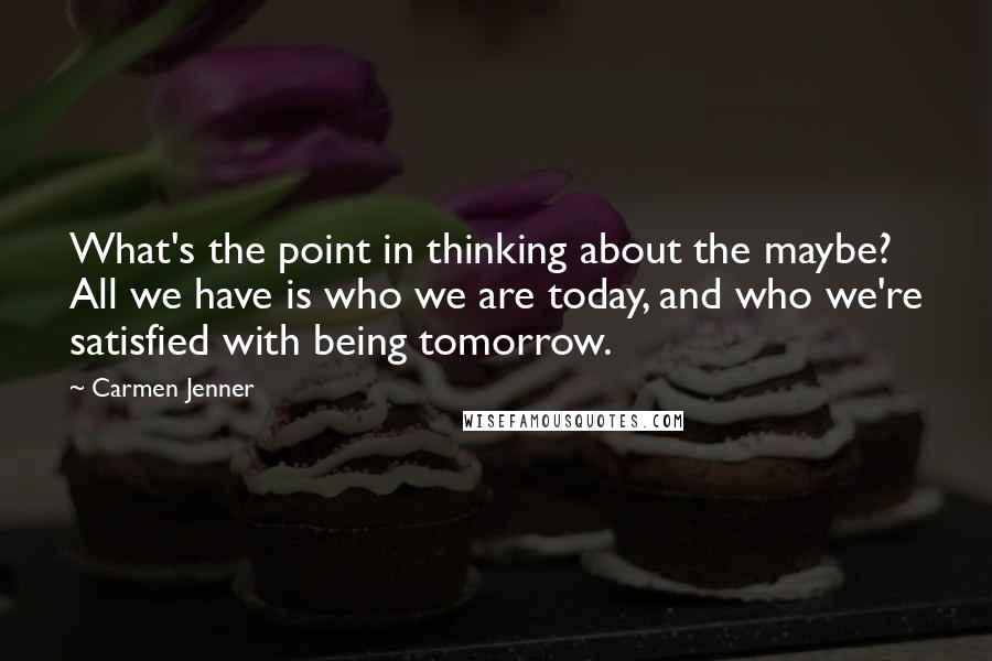 Carmen Jenner Quotes: What's the point in thinking about the maybe? All we have is who we are today, and who we're satisfied with being tomorrow.