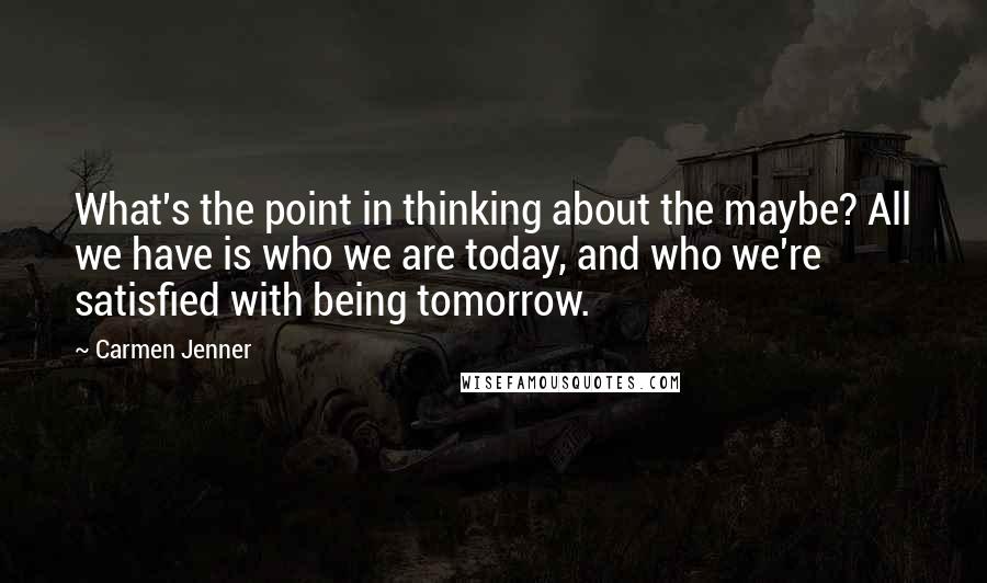 Carmen Jenner Quotes: What's the point in thinking about the maybe? All we have is who we are today, and who we're satisfied with being tomorrow.