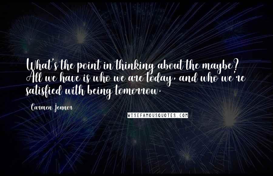 Carmen Jenner Quotes: What's the point in thinking about the maybe? All we have is who we are today, and who we're satisfied with being tomorrow.