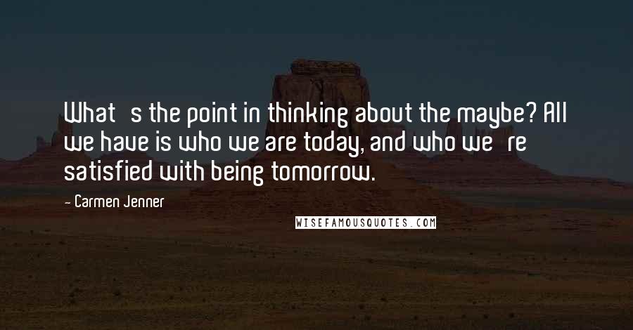 Carmen Jenner Quotes: What's the point in thinking about the maybe? All we have is who we are today, and who we're satisfied with being tomorrow.