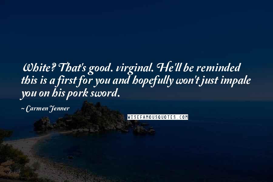 Carmen Jenner Quotes: White? That's good. virginal. He'll be reminded this is a first for you and hopefully won't just impale you on his pork sword.