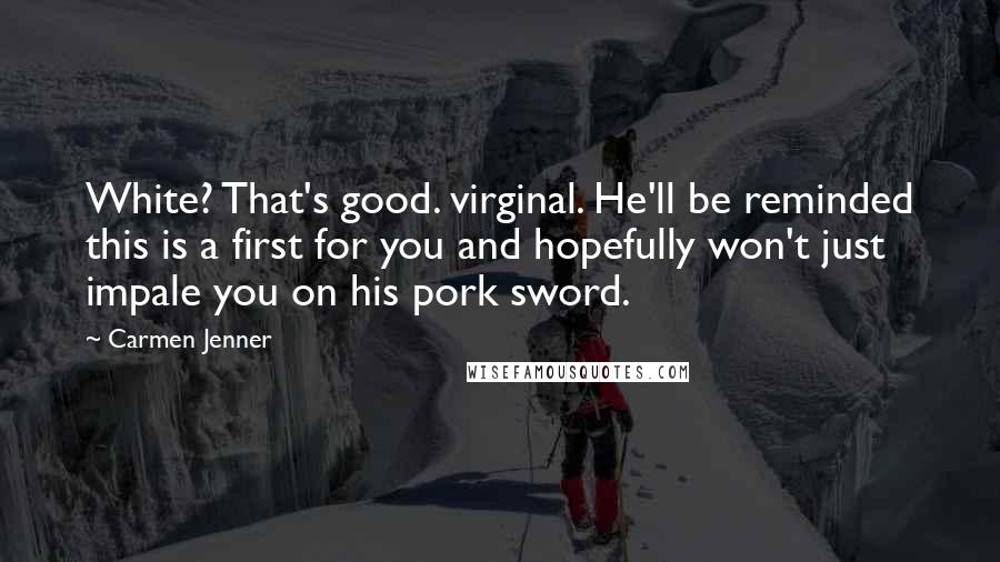 Carmen Jenner Quotes: White? That's good. virginal. He'll be reminded this is a first for you and hopefully won't just impale you on his pork sword.