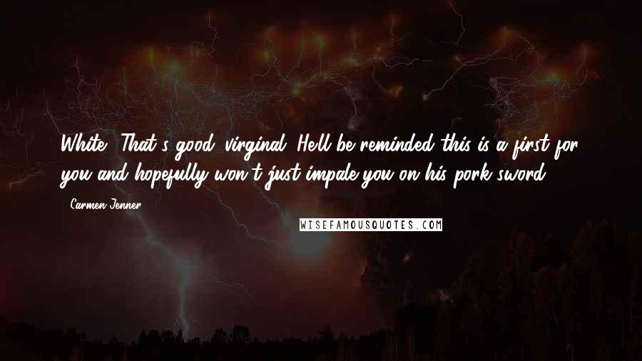 Carmen Jenner Quotes: White? That's good. virginal. He'll be reminded this is a first for you and hopefully won't just impale you on his pork sword.