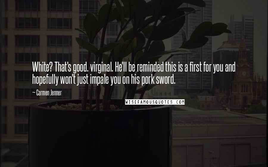 Carmen Jenner Quotes: White? That's good. virginal. He'll be reminded this is a first for you and hopefully won't just impale you on his pork sword.