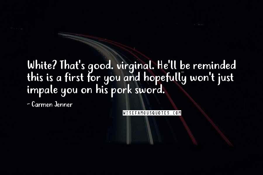 Carmen Jenner Quotes: White? That's good. virginal. He'll be reminded this is a first for you and hopefully won't just impale you on his pork sword.