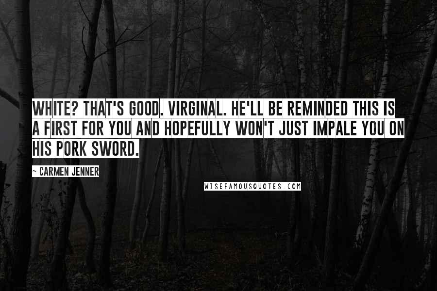 Carmen Jenner Quotes: White? That's good. virginal. He'll be reminded this is a first for you and hopefully won't just impale you on his pork sword.