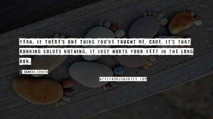 Carmen Jenner Quotes: Yeah. If there's one thing you've taught me, Cade, it's that running solves nothing. It just hurts your feet in the long run.