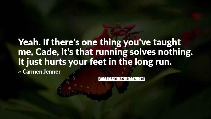 Carmen Jenner Quotes: Yeah. If there's one thing you've taught me, Cade, it's that running solves nothing. It just hurts your feet in the long run.