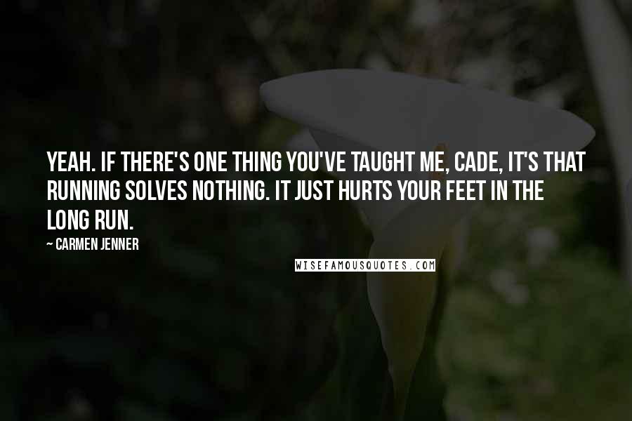 Carmen Jenner Quotes: Yeah. If there's one thing you've taught me, Cade, it's that running solves nothing. It just hurts your feet in the long run.
