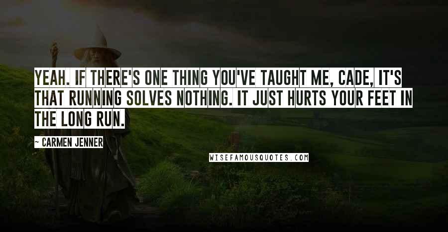 Carmen Jenner Quotes: Yeah. If there's one thing you've taught me, Cade, it's that running solves nothing. It just hurts your feet in the long run.