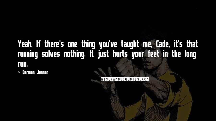 Carmen Jenner Quotes: Yeah. If there's one thing you've taught me, Cade, it's that running solves nothing. It just hurts your feet in the long run.
