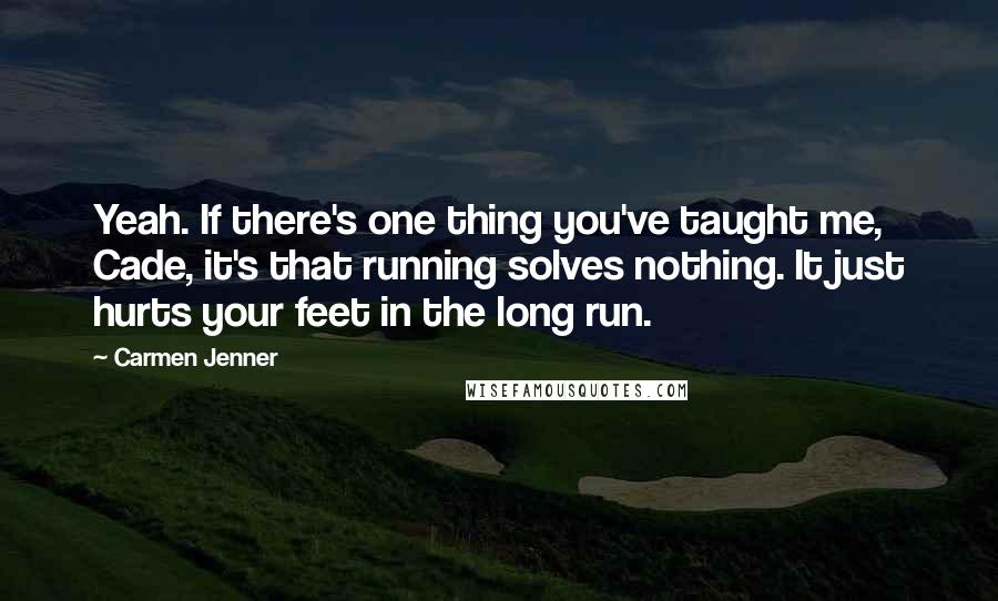 Carmen Jenner Quotes: Yeah. If there's one thing you've taught me, Cade, it's that running solves nothing. It just hurts your feet in the long run.