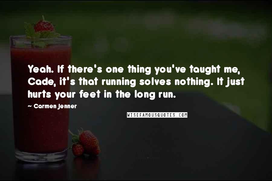 Carmen Jenner Quotes: Yeah. If there's one thing you've taught me, Cade, it's that running solves nothing. It just hurts your feet in the long run.