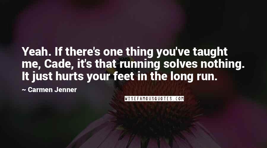 Carmen Jenner Quotes: Yeah. If there's one thing you've taught me, Cade, it's that running solves nothing. It just hurts your feet in the long run.