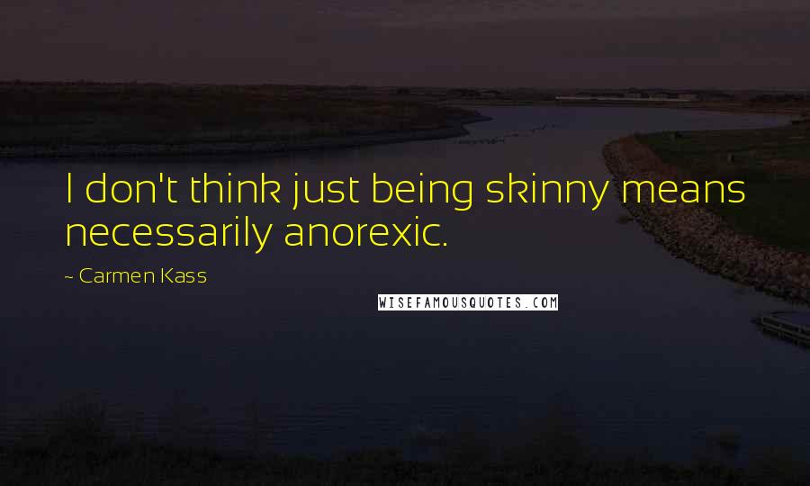 Carmen Kass Quotes: I don't think just being skinny means necessarily anorexic.