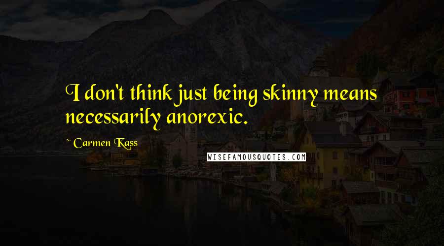 Carmen Kass Quotes: I don't think just being skinny means necessarily anorexic.