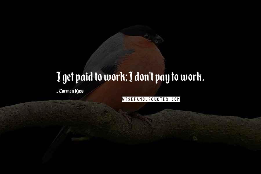 Carmen Kass Quotes: I get paid to work; I don't pay to work.