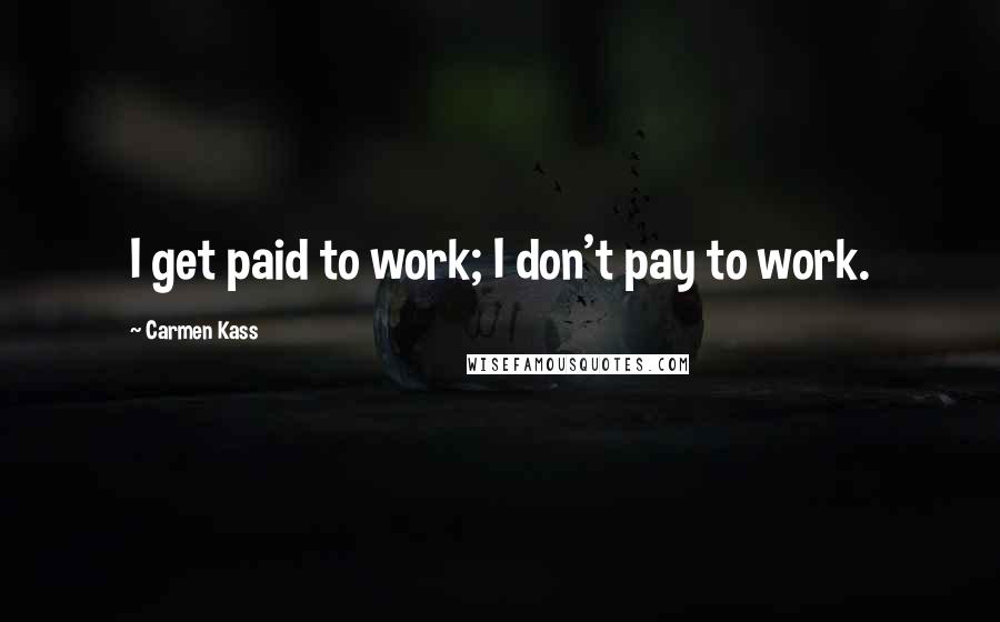 Carmen Kass Quotes: I get paid to work; I don't pay to work.