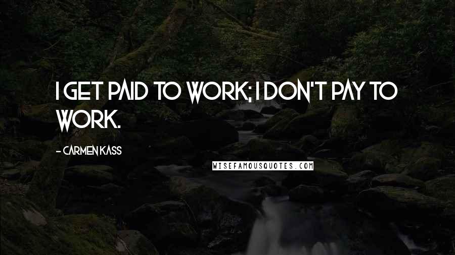 Carmen Kass Quotes: I get paid to work; I don't pay to work.