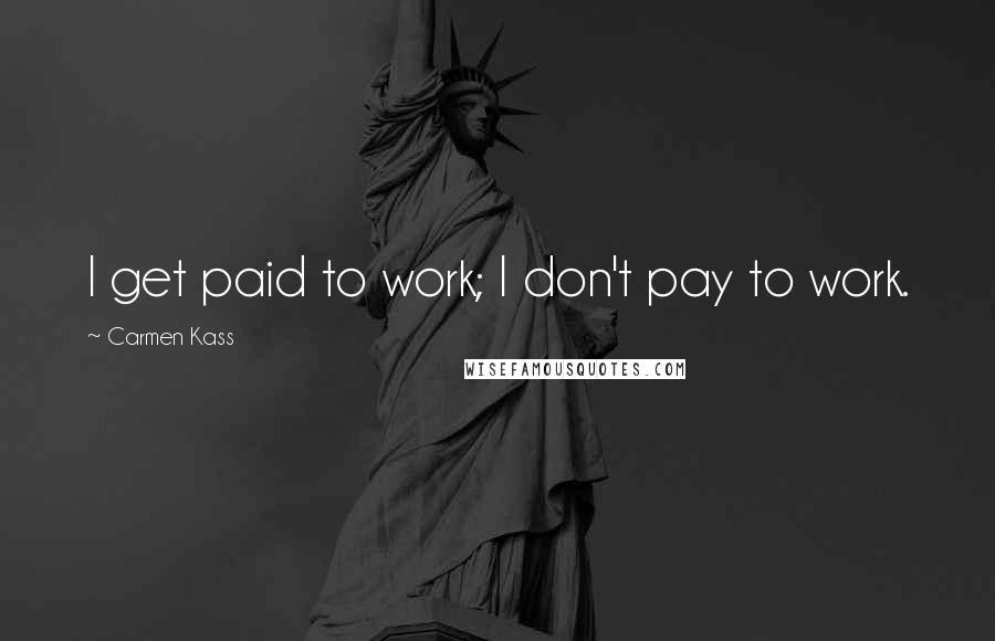 Carmen Kass Quotes: I get paid to work; I don't pay to work.