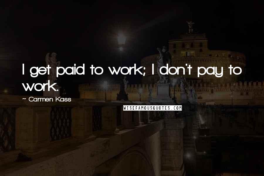 Carmen Kass Quotes: I get paid to work; I don't pay to work.