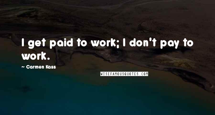Carmen Kass Quotes: I get paid to work; I don't pay to work.