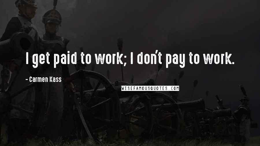 Carmen Kass Quotes: I get paid to work; I don't pay to work.