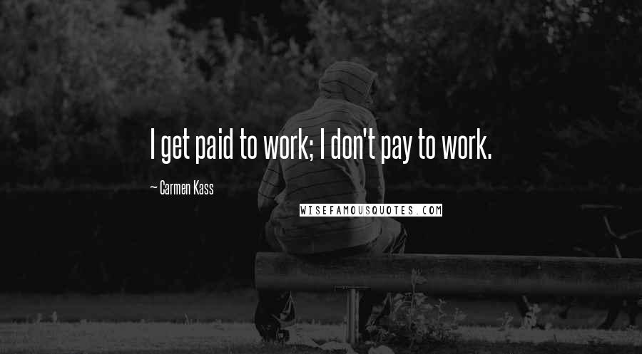 Carmen Kass Quotes: I get paid to work; I don't pay to work.