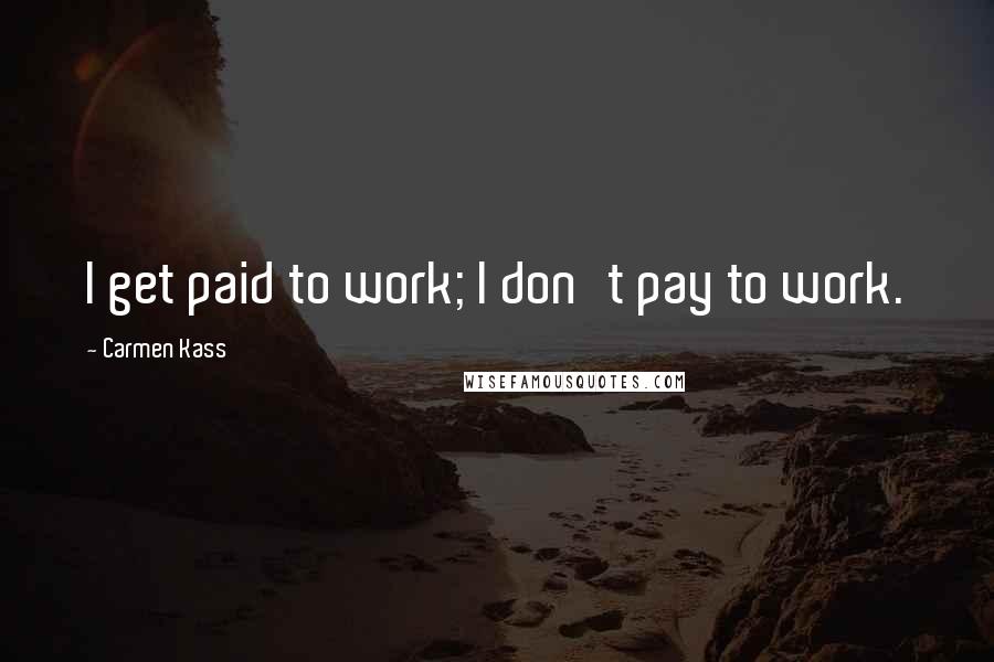 Carmen Kass Quotes: I get paid to work; I don't pay to work.