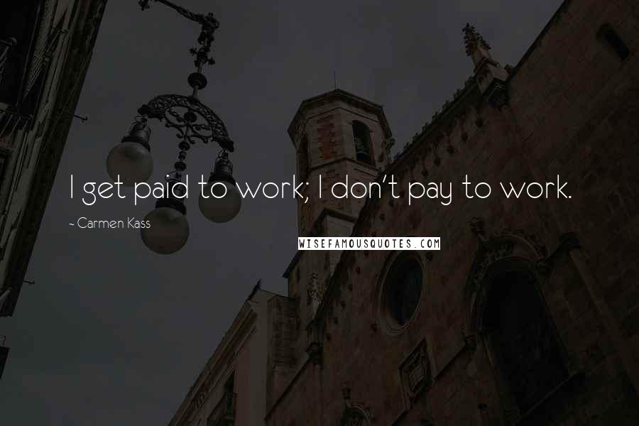 Carmen Kass Quotes: I get paid to work; I don't pay to work.